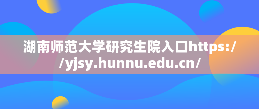 湖南师范大学研究生院入口https://yjsy.hunnu.edu.cn/